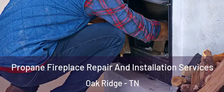  Propane Fireplace Repair And Installation Services Oak Ridge - TN